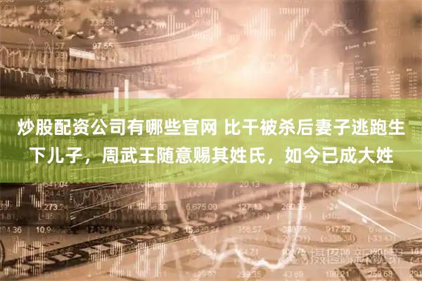 炒股配资公司有哪些官网 比干被杀后妻子逃跑生下儿子，周武王随意赐其姓氏，如今已成大姓