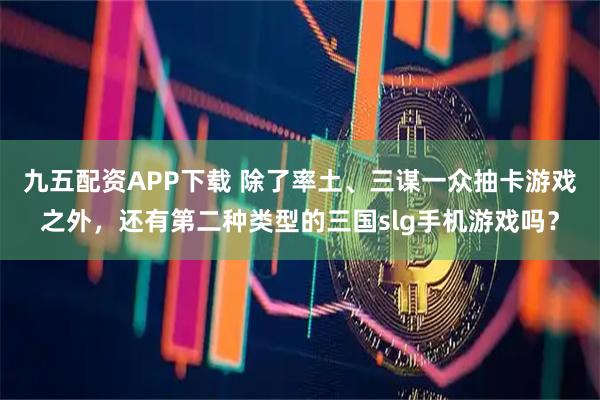 九五配资APP下载 除了率土、三谋一众抽卡游戏之外，还有第二种类型的三国slg手机游戏吗？