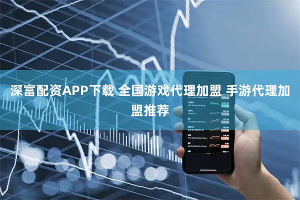深富配资APP下载 全国游戏代理加盟 手游代理加盟推荐