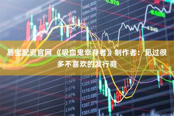 易宝配资官网 《吸血鬼幸存者》制作者：见过很多不喜欢的发行商