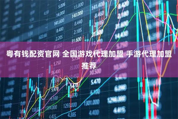 粤有钱配资官网 全国游戏代理加盟 手游代理加盟推荐
