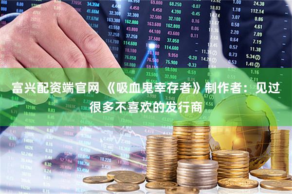 富兴配资端官网 《吸血鬼幸存者》制作者：见过很多不喜欢的发行商