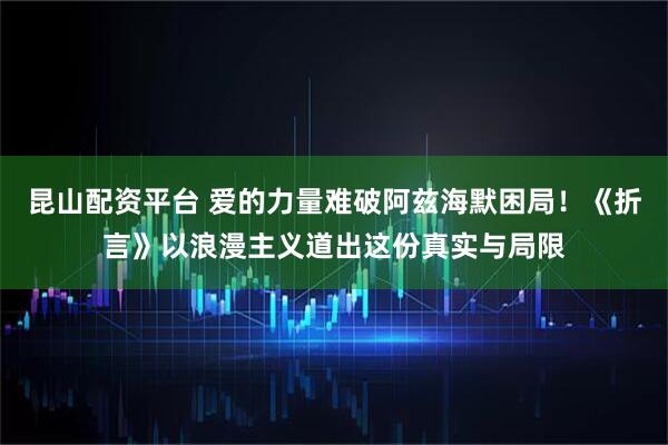 昆山配资平台 爱的力量难破阿兹海默困局！《折言》以浪漫主义道出这份真实与局限
