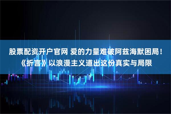 股票配资开户官网 爱的力量难破阿兹海默困局！《折言》以浪漫主义道出这份真实与局限
