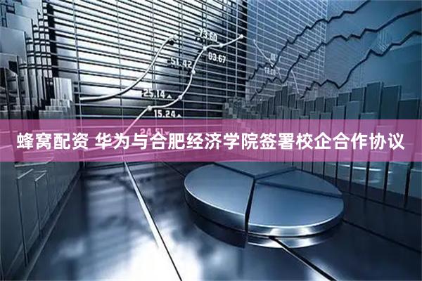 蜂窝配资 华为与合肥经济学院签署校企合作协议