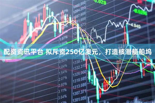 配资资讯平台 拟斥资250亿澳元，打造核潜艇船坞