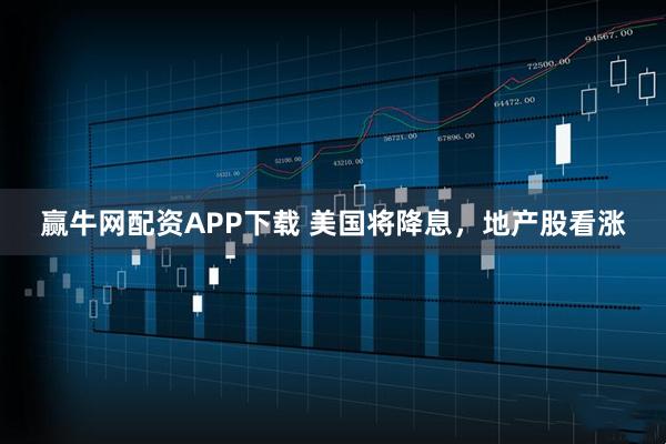 赢牛网配资APP下载 美国将降息，地产股看涨