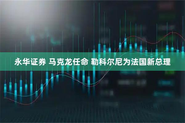 永华证券 马克龙任命 勒科尔尼为法国新总理