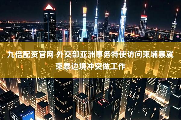 九倍配资官网 外交部亚洲事务特使访问柬埔寨就柬泰边境冲突做工作