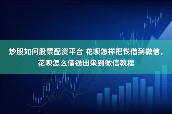 炒股如何股票配资平台 花呗怎样把钱借到微信，花呗怎么借钱出来到微信教程