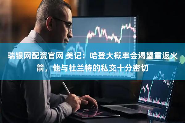 瑞银网配资官网 美记：哈登大概率会渴望重返火箭，他与杜兰特的私交十分密切