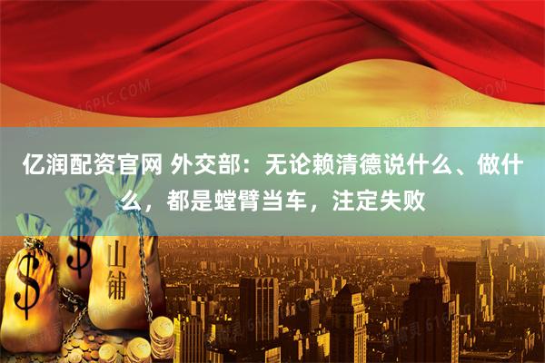 亿润配资官网 外交部：无论赖清德说什么、做什么，都是螳臂当车，注定失败