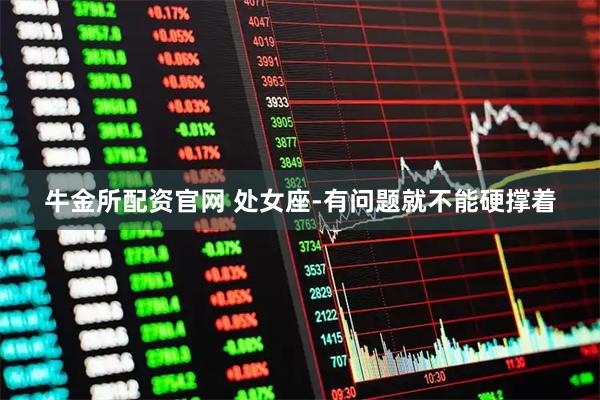 牛金所配资官网 处女座-有问题就不能硬撑着