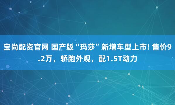 宝尚配资官网 国产版“玛莎”新增车型上市! 售价9.2万，轿跑外观，配1.5T动力