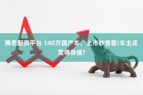 腾思配资平台 140万国产车，上市秒售罄!车主还觉得很值?