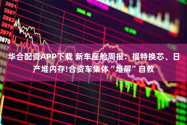 华合配资APP下载 新车座舱周报：福特换芯、日产堆内存!合资车集体“堆屏”自救
