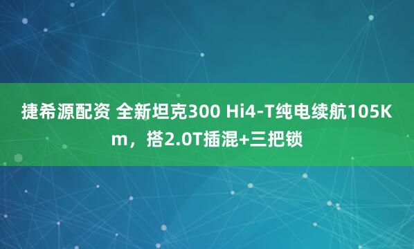 捷希源配资 全新坦克300 Hi4-T纯电续航105Km，搭2.0T插混+三把锁