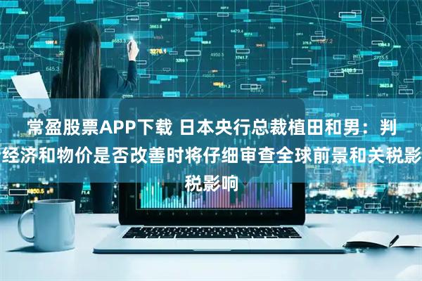 常盈股票APP下载 日本央行总裁植田和男：判断经济和物价是否改善时将仔细审查全球前景和关税影响