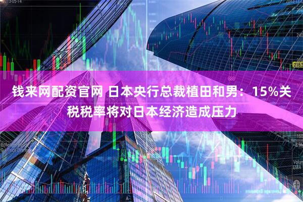 钱来网配资官网 日本央行总裁植田和男：15%关税税率将对日本经济造成压力