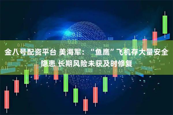 金八号配资平台 美海军：“鱼鹰”飞机存大量安全隐患 长期风险未获及时修复