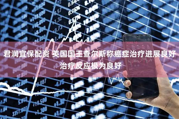 君润宜保配资 英国国王查尔斯称癌症治疗进展良好 治疗反应极为良好