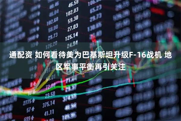 通配资 如何看待美为巴基斯坦升级F-16战机 地区军事平衡再引关注