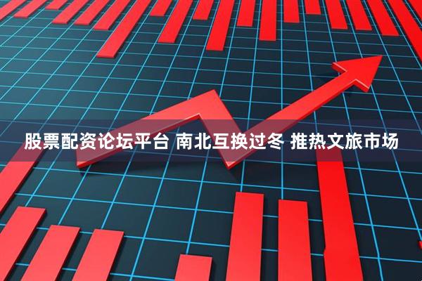 股票配资论坛平台 南北互换过冬 推热文旅市场