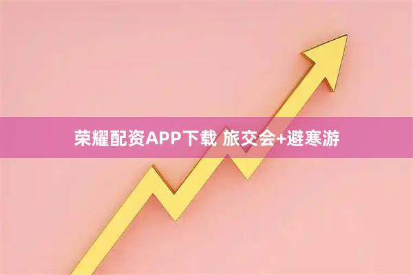 荣耀配资APP下载 旅交会+避寒游