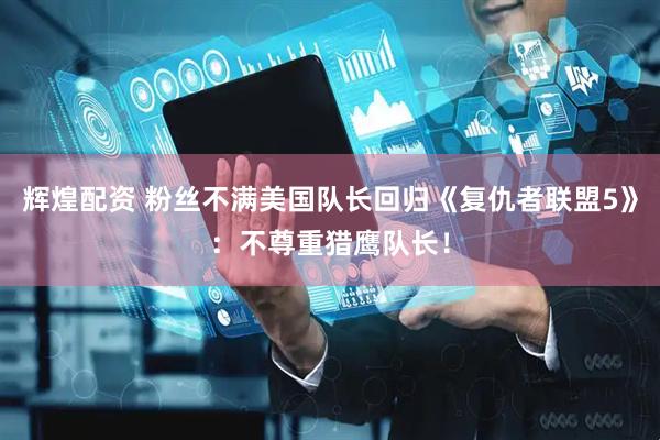 辉煌配资 粉丝不满美国队长回归《复仇者联盟5》：不尊重猎鹰队长！