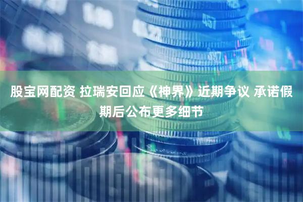 股宝网配资 拉瑞安回应《神界》近期争议 承诺假期后公布更多细节