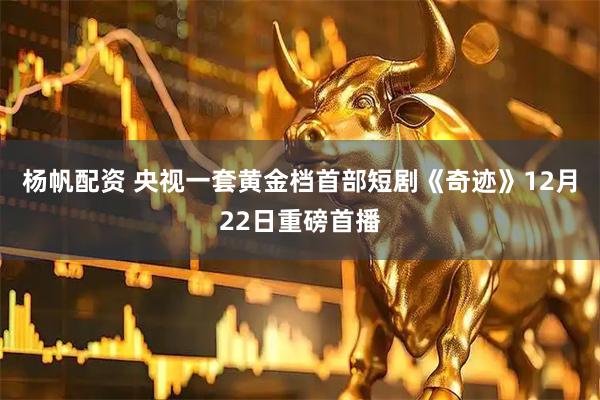 杨帆配资 央视一套黄金档首部短剧《奇迹》12月22日重磅首播