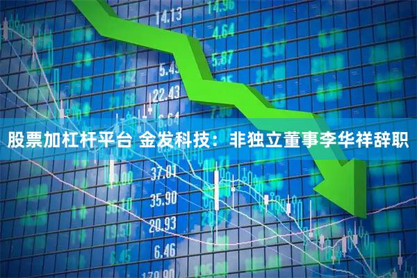 股票加杠杆平台 金发科技：非独立董事李华祥辞职