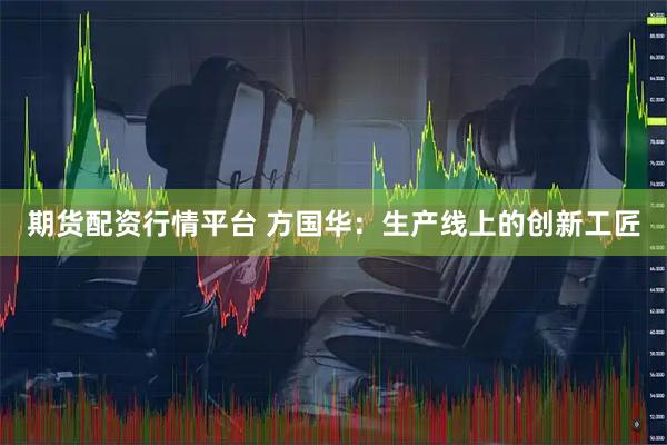 期货配资行情平台 方国华：生产线上的创新工匠