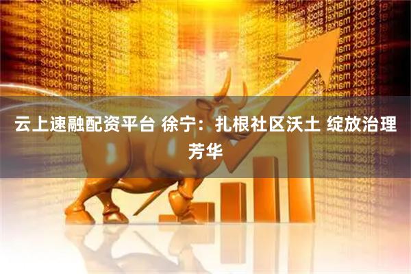 云上速融配资平台 徐宁：扎根社区沃土 绽放治理芳华