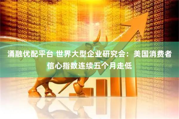 涌融优配平台 世界大型企业研究会：美国消费者信心指数连续五个月走低