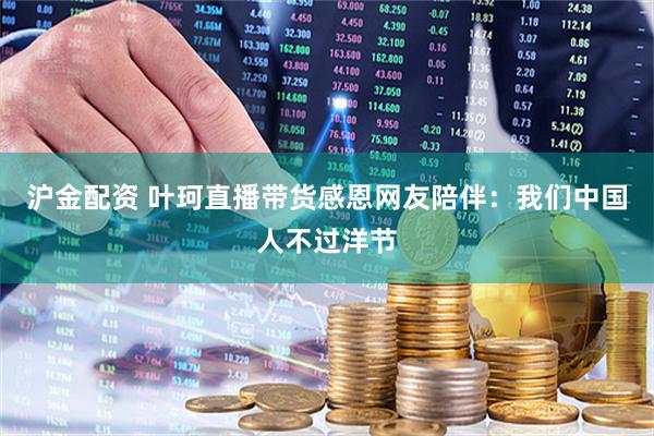 沪金配资 叶珂直播带货感恩网友陪伴：我们中国人不过洋节
