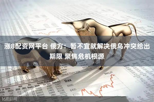涨8配资网平台 俄方：暂不宜就解决俄乌冲突给出期限 聚焦危机根源