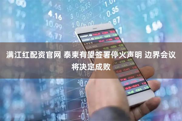满江红配资官网 泰柬有望签署停火声明 边界会议将决定成败