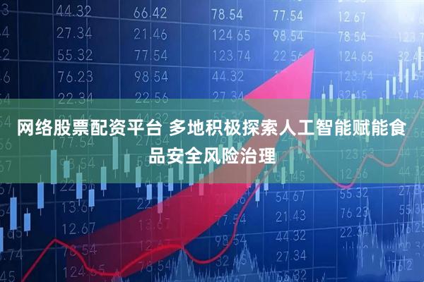 网络股票配资平台 多地积极探索人工智能赋能食品安全风险治理