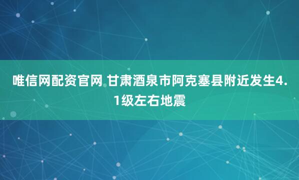 唯信网配资官网 甘肃酒泉市阿克塞县附近发生4.1级左右地震