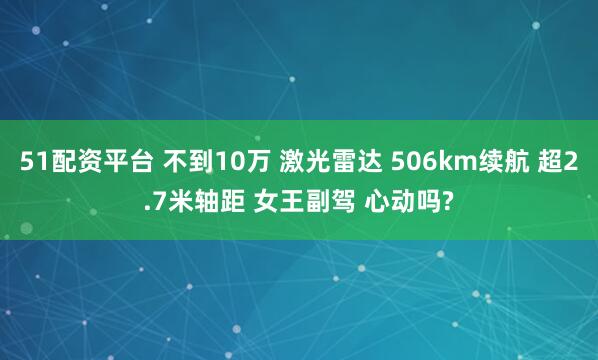 51配资平台 不到10万 激光雷达 506km续航 超2.7米轴距 女王副驾 心动吗?