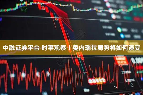 中融证券平台 时事观察丨委内瑞拉局势将如何演变