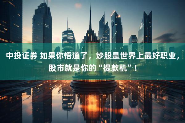 中投证券 如果你悟道了，炒股是世界上最好职业，股市就是你的“提款机”！