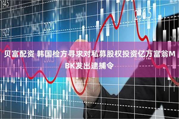 贝富配资 韩国检方寻求对私募股权投资亿万富翁MBK发出逮捕令