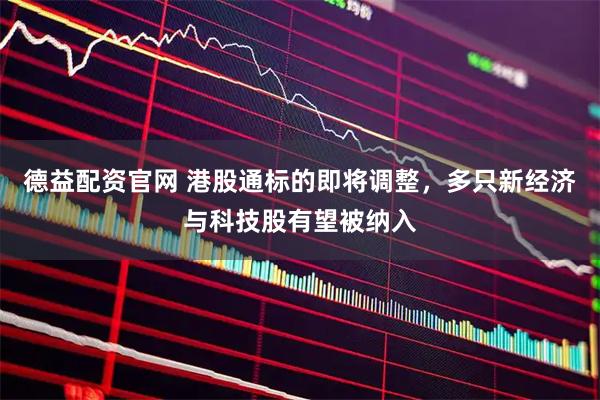 德益配资官网 港股通标的即将调整，多只新经济与科技股有望被纳入