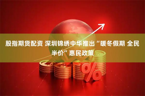 股指期货配资 深圳锦绣中华推出“暖冬假期 全民半价”惠民政策