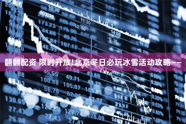 翻翻配资 限时开放!北京冬日必玩冰雪活动攻略——