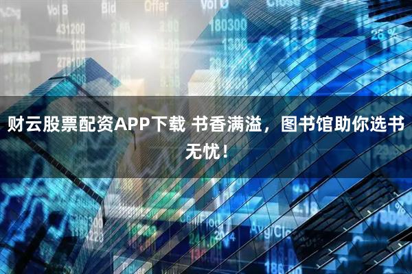 财云股票配资APP下载 书香满溢，图书馆助你选书无忧！