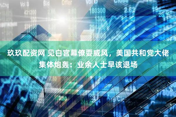 玖玖配资网 见白宫幕僚耍威风，美国共和党大佬集体炮轰：业余人士早该退场