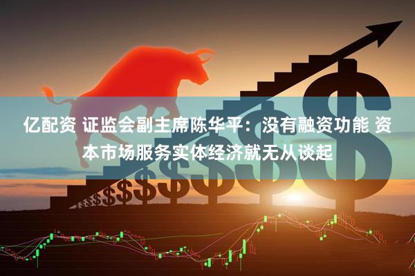 亿配资 证监会副主席陈华平：没有融资功能 资本市场服务实体经济就无从谈起